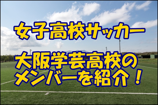 大阪学芸高校女子サッカー部のメンバー 22 23選手権 出身中学や注目選手 監督を紹介